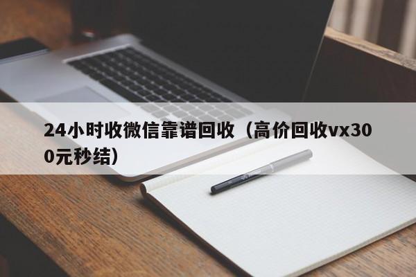 24小时收微信靠谱回收（高价回收vx300元秒结）