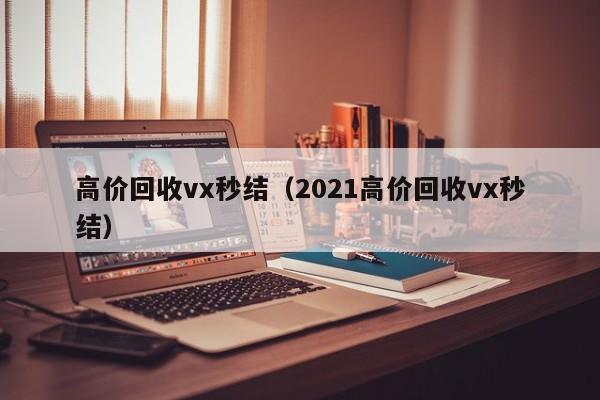 高价回收vx秒结（2021高价回收vx秒结）