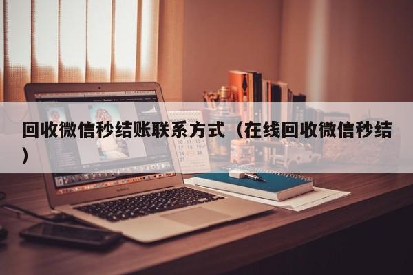 回收微信秒结账联系方式（在线回收微信秒结）
