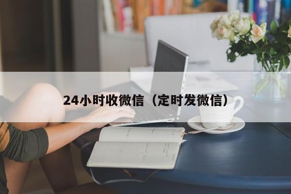 24小时收微信（定时发微信）
