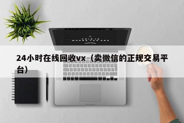 24小时在线回收vx（卖微信的正规交易平台）