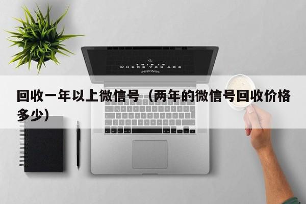 回收一年以上微信号（两年的微信号回收价格多少）