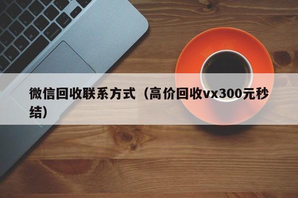 微信回收联系方式（高价回收vx300元秒结）