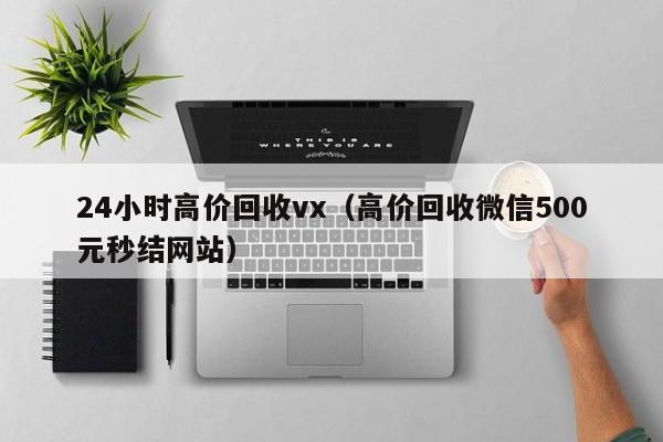 24小时高价回收vx（高价回收微信500元秒结网站）