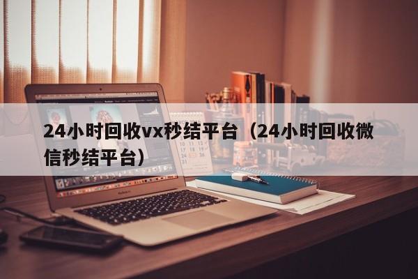 24小时回收vx秒结平台（24小时回收微信秒结平台）