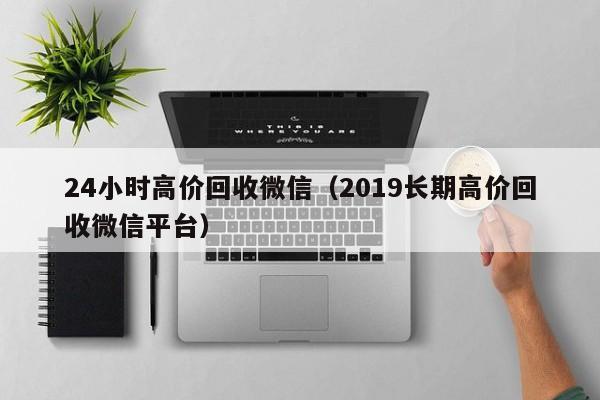 24小时高价回收微信（2019长期高价回收微信平台）