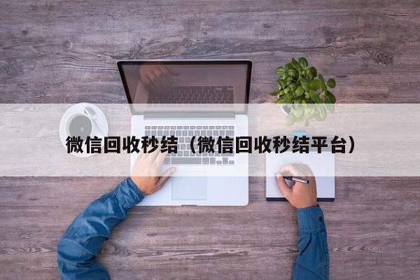 微信回收秒结（微信回收秒结平台）