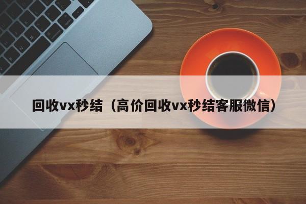 回收vx秒结（高价回收vx秒结客服微信）