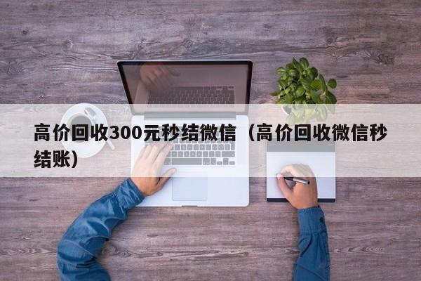 高价回收300元秒结微信（高价回收微信秒结账）