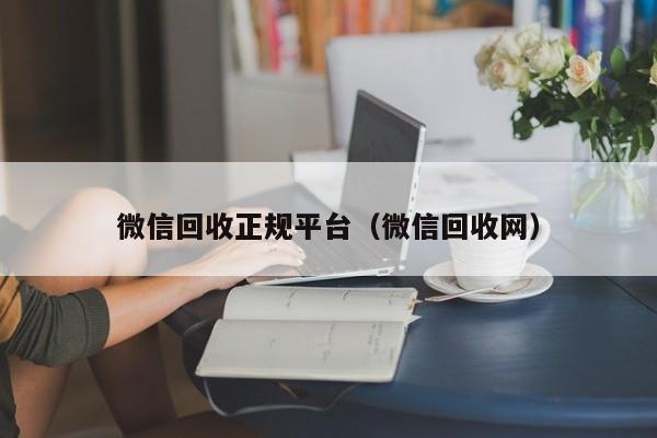 微信回收正规平台（微信回收网）
