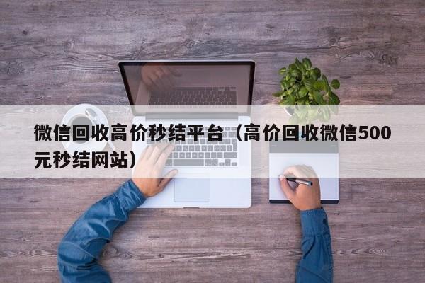 微信回收高价秒结平台（高价回收微信500元秒结网站）