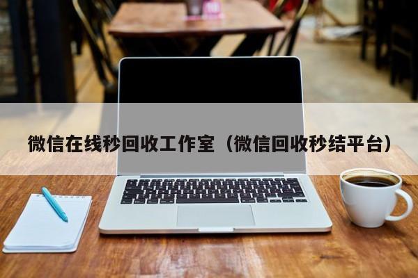 微信在线秒回收工作室（微信回收秒结平台）