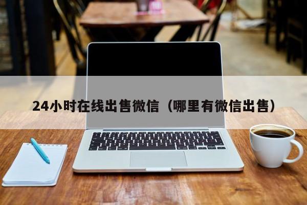 24小时在线出售微信（哪里有微信出售）