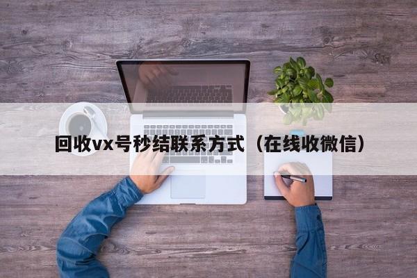 回收vx号秒结联系方式（在线收微信）
