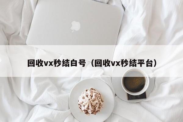回收vx秒结白号（回收vx秒结平台）