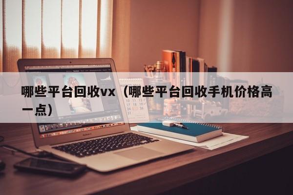 哪些平台回收vx（哪些平台回收手机价格高一点）
