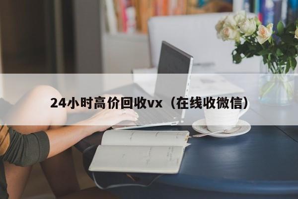 24小时高价回收vx（在线收微信）