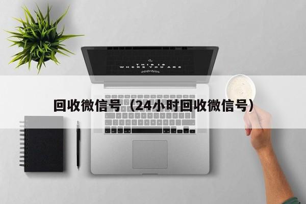 回收微信号（24小时回收微信号）