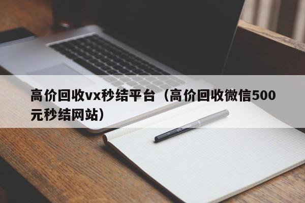 高价回收vx秒结平台（高价回收微信500元秒结网站）