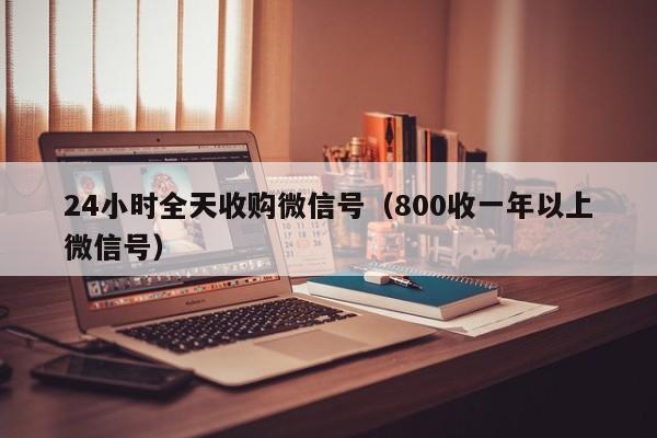 24小时全天收购微信号（800收一年以上微信号）