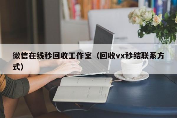 微信在线秒回收工作室（回收vx秒结联系方式）