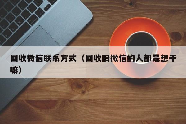 回收微信联系方式（回收旧微信的人都是想干嘛）