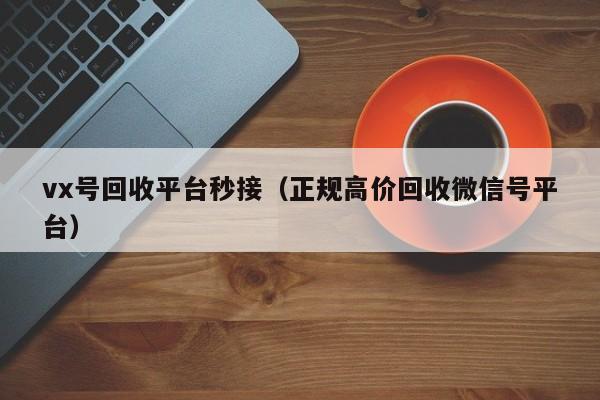 vx号回收平台秒接（正规高价回收微信号平台）