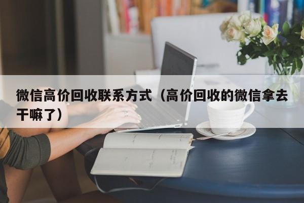 微信高价回收联系方式（高价回收的微信拿去干嘛了）