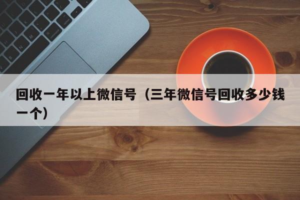回收一年以上微信号（三年微信号回收多少钱一个）