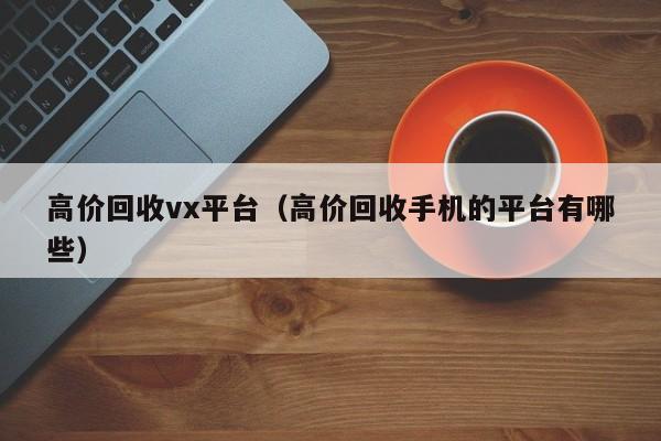 高价回收vx平台（高价回收手机的平台有哪些）