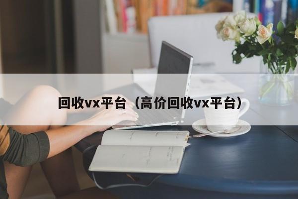 回收vx平台（高价回收vx平台）