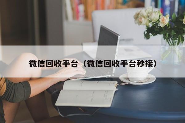 微信回收平台（微信回收平台秒接）