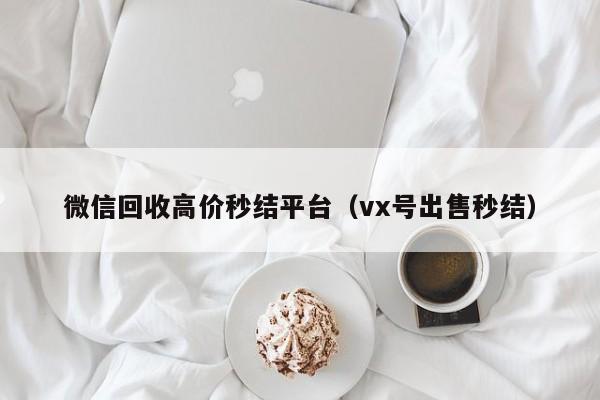 微信回收高价秒结平台（vx号出售秒结）
