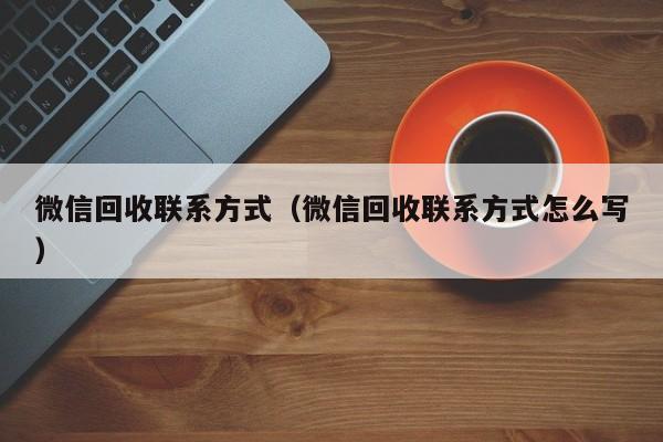 微信回收联系方式（微信回收联系方式怎么写）
