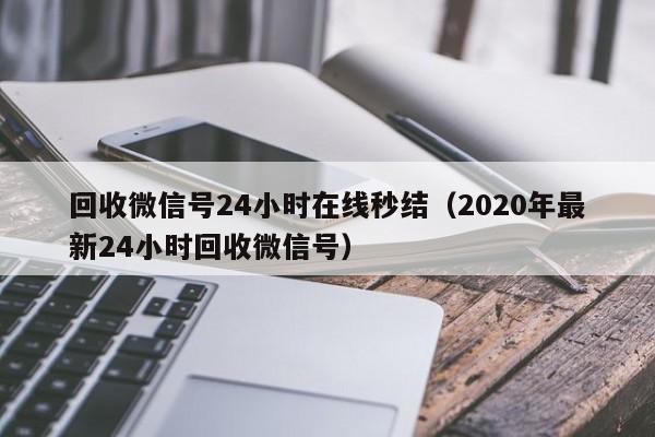 回收微信号24小时在线秒结（2020年最新24小时回收微信号）