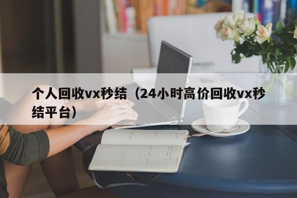 个人回收vx秒结（24小时高价回收vx秒结平台）