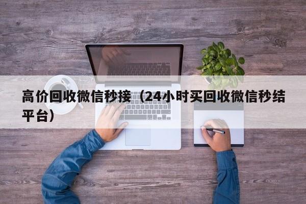 高价回收微信秒接（24小时买回收微信秒结平台）