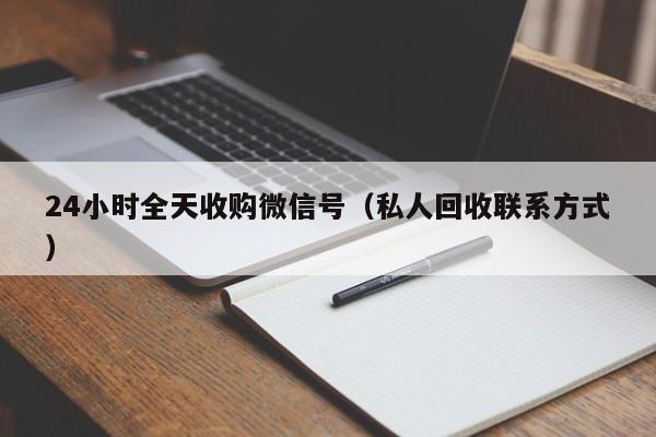 24小时全天收购微信号（私人回收联系方式）
