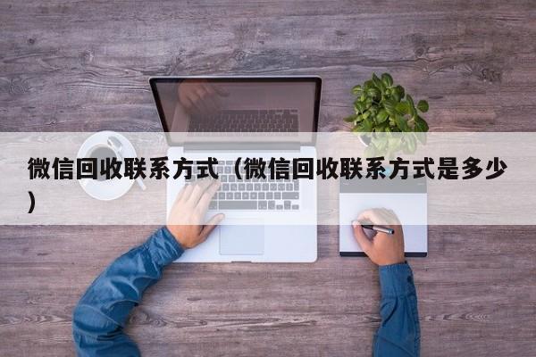 微信回收联系方式（微信回收联系方式是多少）