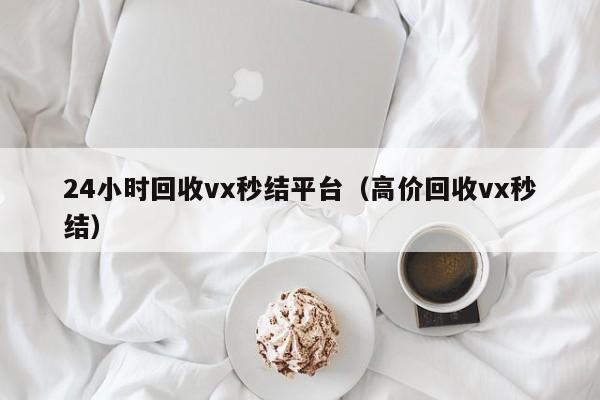 24小时回收vx秒结平台（高价回收vx秒结）