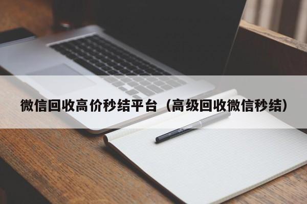 微信回收高价秒结平台（高级回收微信秒结）