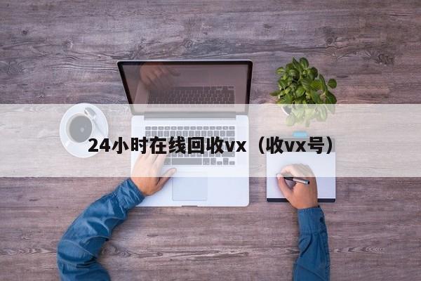 24小时在线回收vx（收vx号）