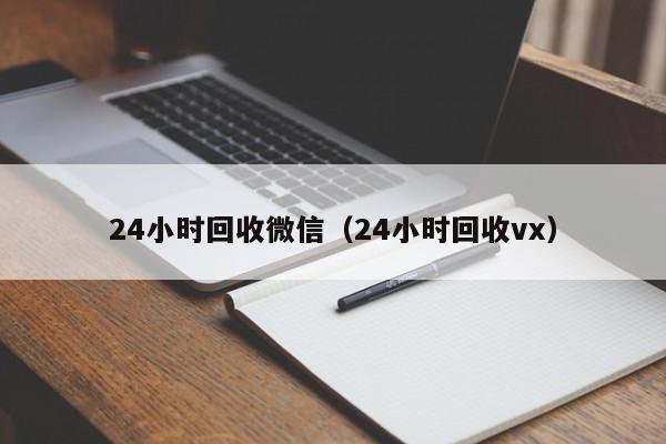 24小时回收微信（24小时回收vx）