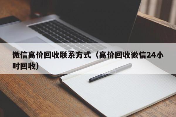 微信高价回收联系方式（高价回收微信24小时回收）