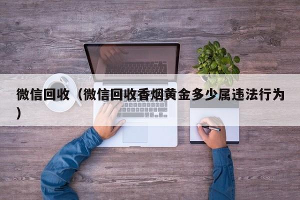 微信回收（微信回收香烟黄金多少属违法行为）