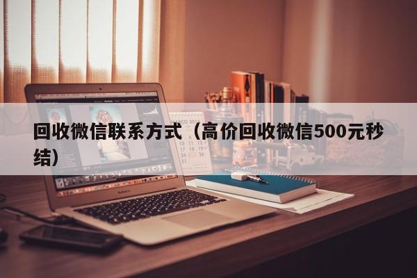 回收微信联系方式（高价回收微信500元秒结）