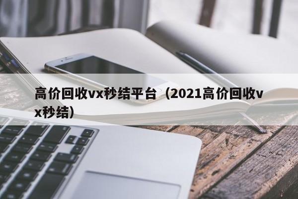 高价回收vx秒结平台（2021高价回收vx秒结）