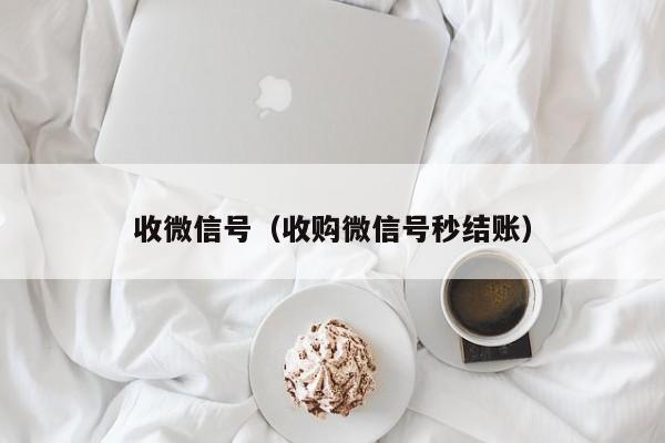 收微信号（收购微信号秒结账）