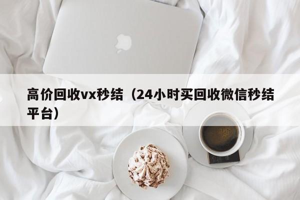 高价回收vx秒结（24小时买回收微信秒结平台）