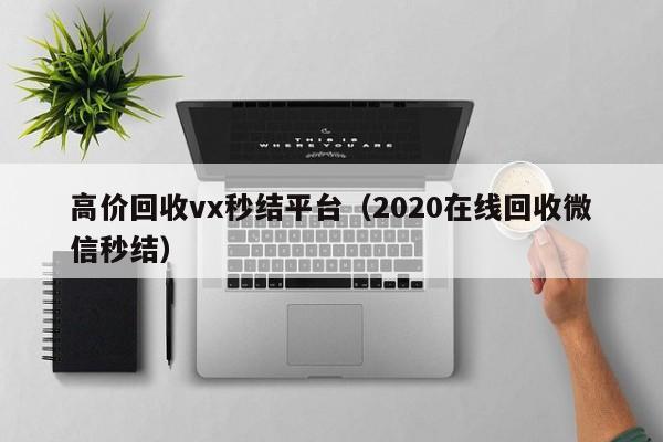 高价回收vx秒结平台（2020在线回收微信秒结）